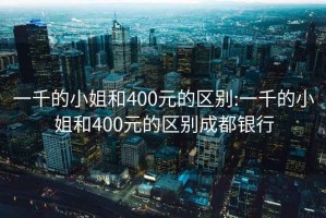 一千的小姐和400元的区别:一千的小姐和400元的区别成都银行