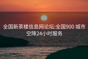 全国新茶楼信息网论坛:全国900 城市空降24小时服务