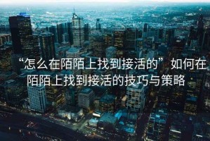 “怎么在陌陌上找到接活的”如何在陌陌上找到接活的技巧与策略