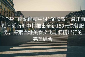 “湛江南站南柳中村150快餐”湛江南站附近南柳中村推出全新150元快餐服务，探索当地美食文化与便捷出行的完美结合