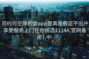 可约可空降约会app是真是假足不出户享受服务上门任你挑选1114A.官网备用1.中: