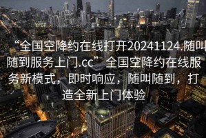 “全国空降约在线打开20241124.随叫随到服务上门.cc”全国空降约在线服务新模式，即时响应，随叫随到，打造全新上门体验