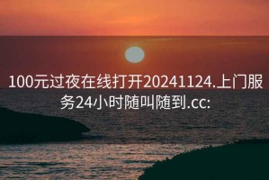 100元过夜在线打开20241124.上门服务24小时随叫随到.cc: