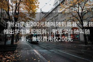 “附近学生200元随叫随到嵩县”嵩县推出学生兼职服务，附近学生随叫随到，兼职费用仅200元