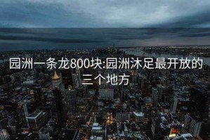 园洲一条龙800块:园洲沐足最开放的三个地方