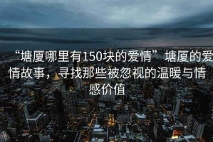 “塘厦哪里有150块的爱情”塘厦的爱情故事，寻找那些被忽视的温暖与情感价值