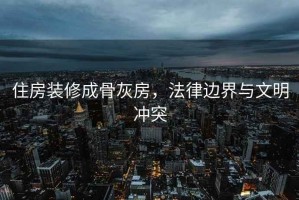 住房装修成骨灰房，法律边界与文明冲突