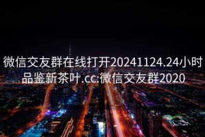 微信交友群在线打开20241124.24小时品鉴新茶叶.cc:微信交友群2020