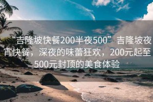 “吉隆坡快餐200半夜500”吉隆坡夜宵快餐，深夜的味蕾狂欢，200元起至500元封顶的美食体验