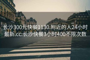 长沙300元快餐1130.附近的人24小时最新.cc:长沙快餐3小时400不限次数