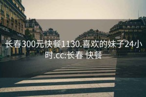 长春300元快餐1130.喜欢的妹子24小时.cc:长春 快餐