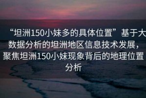 “坦洲150小妹多的具体位置”基于大数据分析的坦洲地区信息技术发展，聚焦坦洲150小妹现象背后的地理位置分析