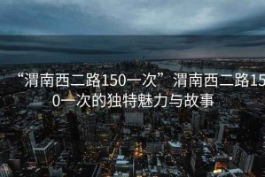 “渭南西二路150一次”渭南西二路150一次的独特魅力与故事