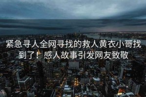 紧急寻人全网寻找的救人黄衣小哥找到了！感人故事引发网友致敬