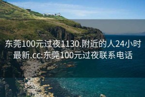 东莞100元过夜1130.附近的人24小时最新.cc:东莞100元过夜联系电话