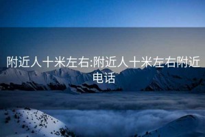 附近人十米左右:附近人十米左右附近电话