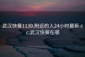 武汉快餐1130.附近的人24小时最新.cc:武汉快餐在哪