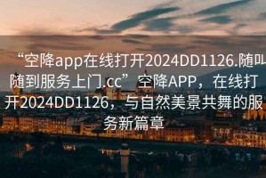 “空降app在线打开2024DD1126.随叫随到服务上门.cc”空降APP，在线打开2024DD1126，与自然美景共舞的服务新篇章