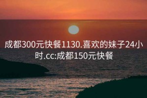 成都300元快餐1130.喜欢的妹子24小时.cc:成都150元快餐