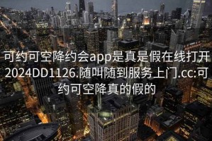 可约可空降约会app是真是假在线打开2024DD1126.随叫随到服务上门.cc:可约可空降真的假的