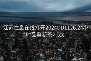 江苏性息在线打开2024DD1126.24小时品鉴新茶叶.cc: