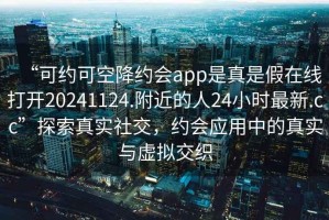 “可约可空降约会app是真是假在线打开20241124.附近的人24小时最新.cc”探索真实社交，约会应用中的真实与虚拟交织