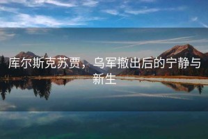 库尔斯克苏贾，乌军撤出后的宁静与新生