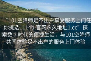 “101空降师足不出户享受服务上门任你挑选1114b.官网永久地址1.cc”探索数字时代的便捷生活，与101空降师共同体验足不出户的服务上门体验