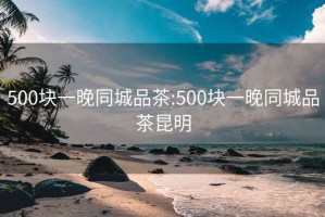 500块一晚同城品茶:500块一晚同城品茶昆明