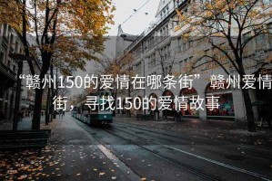 “赣州150的爱情在哪条街”赣州爱情街，寻找150的爱情故事