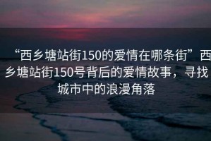 “西乡塘站街150的爱情在哪条街”西乡塘站街150号背后的爱情故事，寻找城市中的浪漫角落