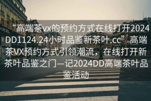 “高端茶vx的预约方式在线打开2024DD1124.24小时品鉴新茶叶.cc”高端茶VX预约方式引领潮流，在线打开新茶叶品鉴之门—记2024DD高端茶叶品鉴活动