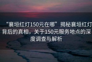 “襄垣红灯150元在哪”揭秘襄垣红灯背后的真相，关于150元服务地点的深度调查与解析