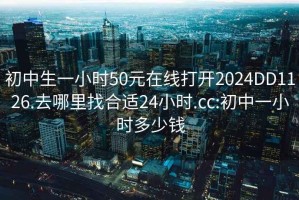 初中生一小时50元在线打开2024DD1126.去哪里找合适24小时.cc:初中一小时多少钱