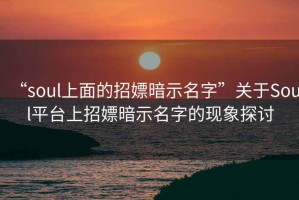 “soul上面的招嫖暗示名字”关于Soul平台上招嫖暗示名字的现象探讨