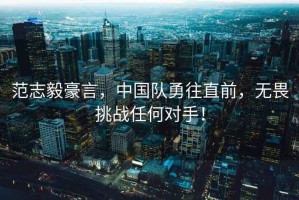 范志毅豪言，中国队勇往直前，无畏挑战任何对手！