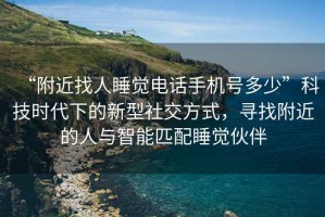 “附近找人睡觉电话手机号多少”科技时代下的新型社交方式，寻找附近的人与智能匹配睡觉伙伴