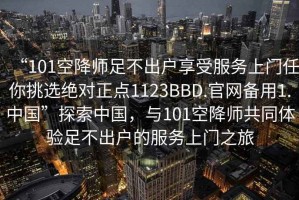 “101空降师足不出户享受服务上门任你挑选绝对正点1123BBD.官网备用1.中国”探索中国，与101空降师共同体验足不出户的服务上门之旅