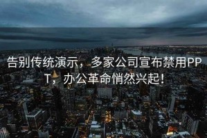 告别传统演示，多家公司宣布禁用PPT，办公革命悄然兴起！