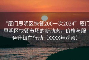 “厦门思明区快餐200一次2024”厦门思明区快餐市场的新动态，价格与服务升级在行动（XXXX年观察）