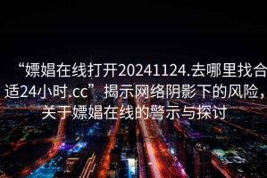 “嫖娼在线打开20241124.去哪里找合适24小时.cc”揭示网络阴影下的风险，关于嫖娼在线的警示与探讨