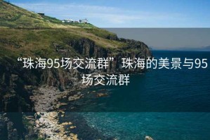 “珠海95场交流群”珠海的美景与95场交流群