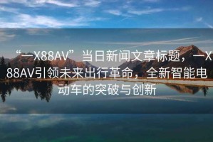 “一X88AV”当日新闻文章标题，一X88AV引领未来出行革命，全新智能电动车的突破与创新