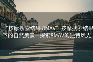 “按摩搜索结果 8MAV”按摩搜索结果下的自然美景—探索8MAV的独特风光