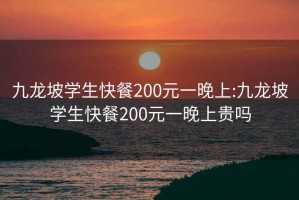 九龙坡学生快餐200元一晚上:九龙坡学生快餐200元一晚上贵吗