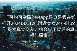 “可约可空降约会app是真是假在线打开2024DD1126.附近美女24小时.cc”探索真实交友，约会应用背后的真相与探索