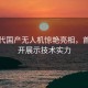 新一代国产无人机惊艳亮相，首次公开展示技术实力