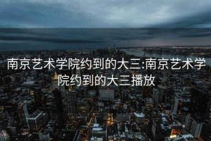 南京艺术学院约到的大三:南京艺术学院约到的大三播放