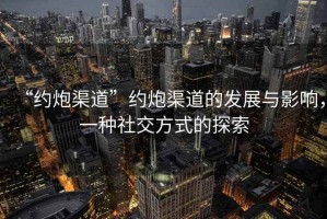 “约炮渠道”约炮渠道的发展与影响，一种社交方式的探索