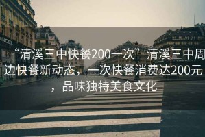 “清溪三中快餐200一次”清溪三中周边快餐新动态，一次快餐消费达200元，品味独特美食文化